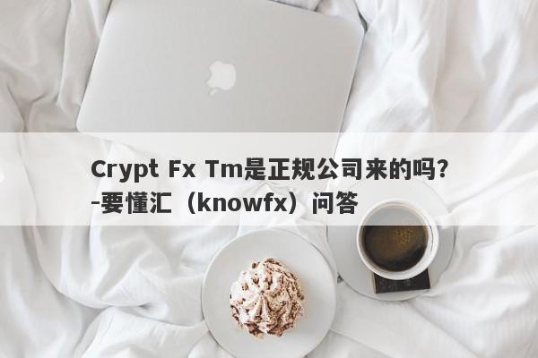 Crypt Fx Tm是正规公司来的吗？-要懂汇（knowfx）问答