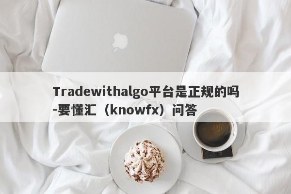 Tradewithalgo平台是正规的吗-要懂汇（knowfx）问答