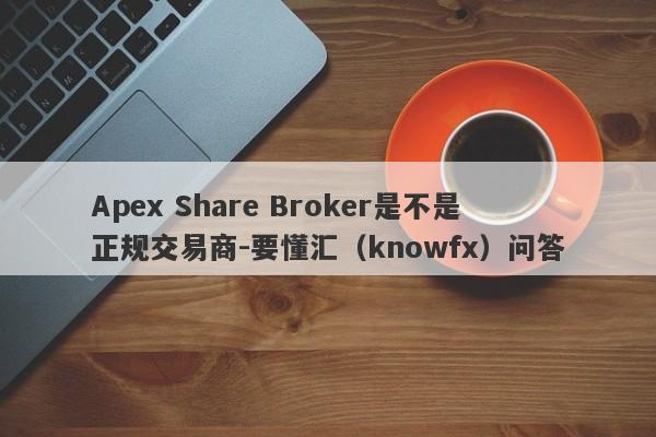 Apex Share Broker是不是正规交易商-要懂汇（knowfx）问答