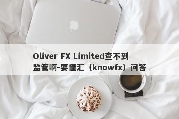 Oliver FX Limited查不到监管啊-要懂汇（knowfx）问答