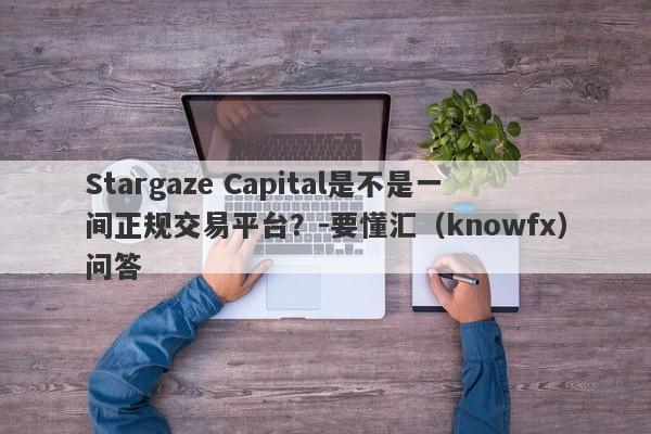 Stargaze Capital是不是一间正规交易平台？-要懂汇（knowfx）问答