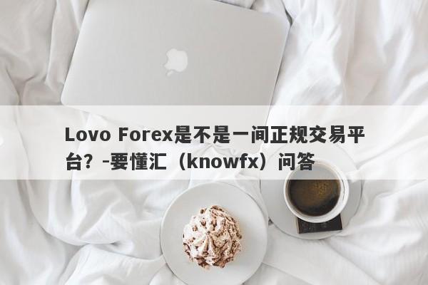 Lovo Forex是不是一间正规交易平台？-要懂汇（knowfx）问答