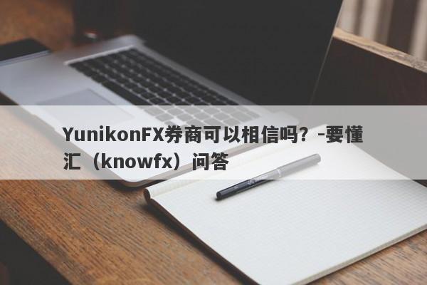 YunikonFX券商可以相信吗？-要懂汇（knowfx）问答