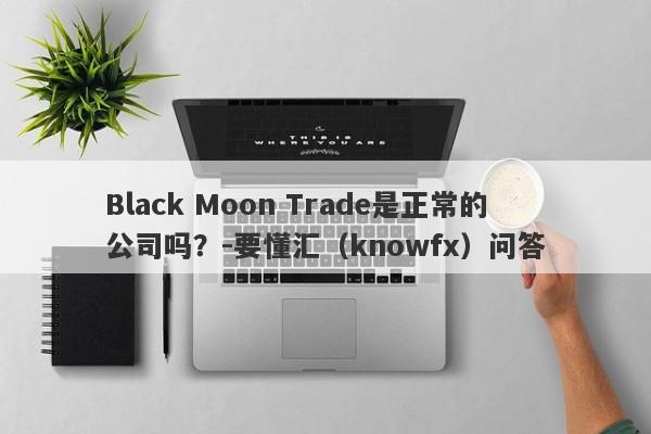 Black Moon Trade是正常的公司吗？-要懂汇（knowfx）问答