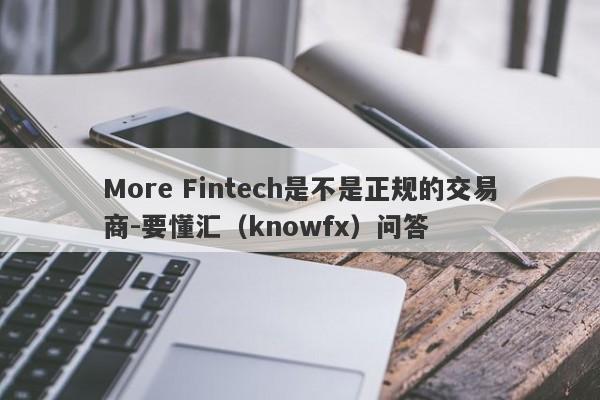 More Fintech是不是正规的交易商-要懂汇（knowfx）问答