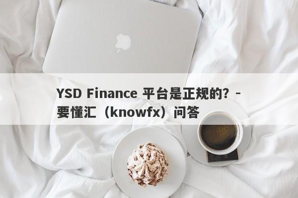 YSD Finance 平台是正规的？-要懂汇（knowfx）问答