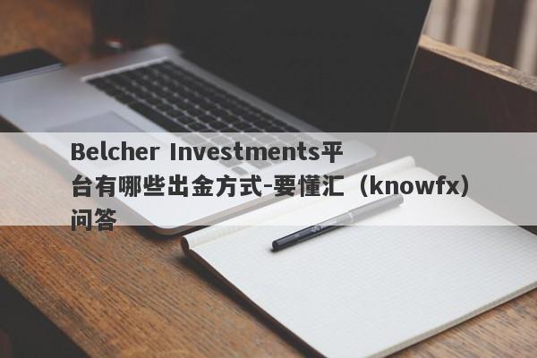 Belcher Investments平台有哪些出金方式-要懂汇（knowfx）问答