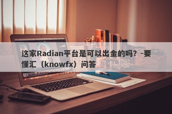 这家Radian平台是可以出金的吗？-要懂汇（knowfx）问答