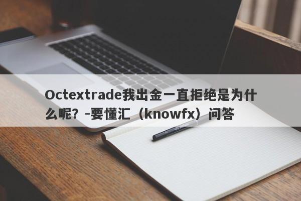 Octextrade我出金一直拒绝是为什么呢？-要懂汇（knowfx）问答