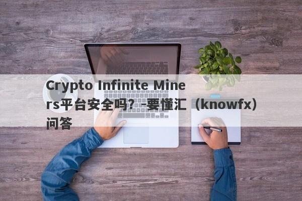 Crypto Infinite Miners平台安全吗？-要懂汇（knowfx）问答