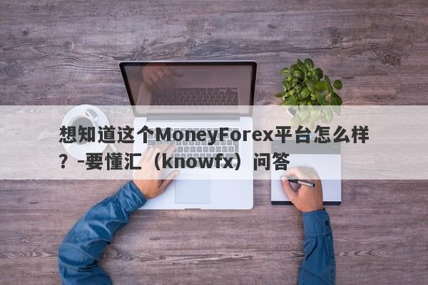 想知道这个MoneyForex平台怎么样？-要懂汇（knowfx）问答