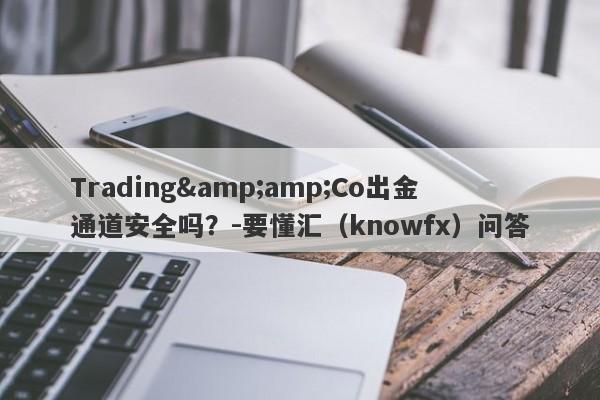 Trading&amp;Co出金通道安全吗？-要懂汇（knowfx）问答