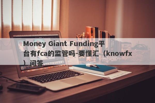 Money Giant Funding平台有fca的监管吗-要懂汇（knowfx）问答