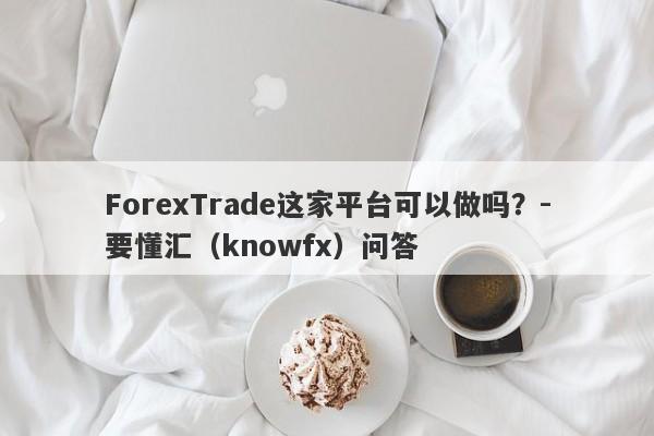 ForexTrade这家平台可以做吗？-要懂汇（knowfx）问答