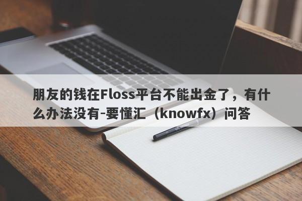 朋友的钱在Floss平台不能出金了，有什么办法没有-要懂汇（knowfx）问答