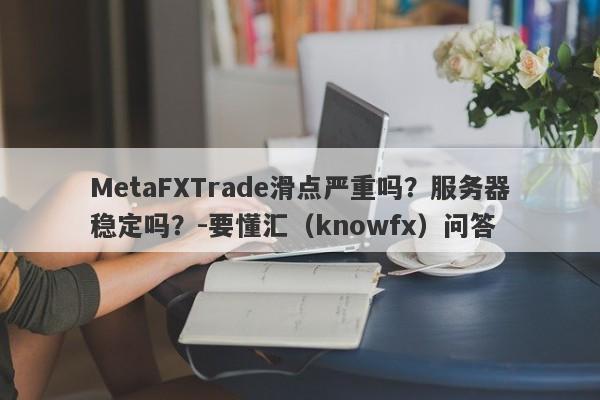 MetaFXTrade滑点严重吗？服务器稳定吗？-要懂汇（knowfx）问答