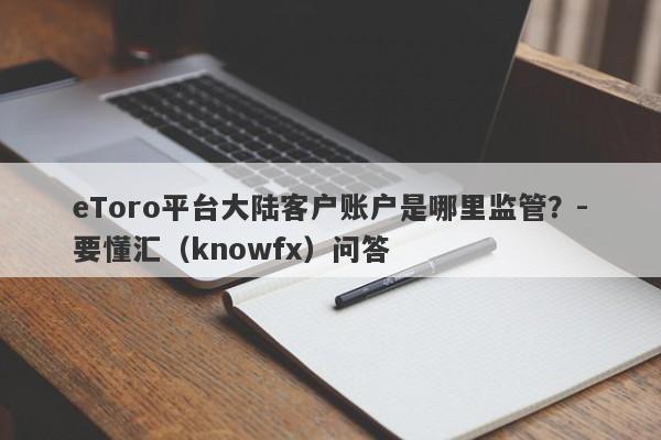 eToro平台大陆客户账户是哪里监管？-要懂汇（knowfx）问答