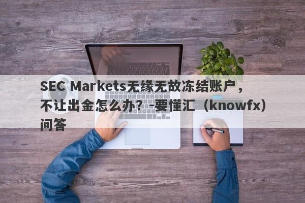 SEC Markets无缘无故冻结账户，不让出金怎么办？-要懂汇（knowfx）问答