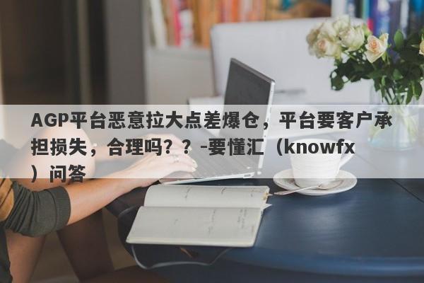 AGP平台恶意拉大点差爆仓，平台要客户承担损失，合理吗？？-要懂汇（knowfx）问答