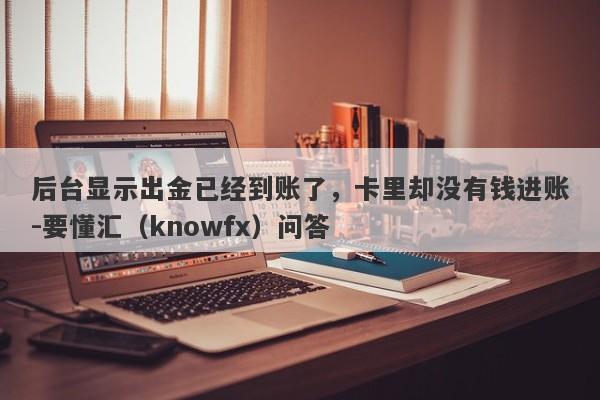 后台显示出金已经到账了，卡里却没有钱进账-要懂汇（knowfx）问答