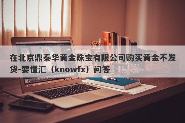 在北京鼎泰华黄金珠宝有限公司购买黄金不发货-要懂汇（knowfx）问答