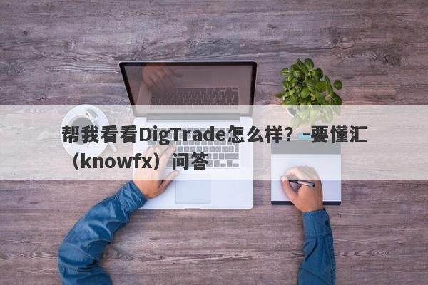 帮我看看DigTrade怎么样？-要懂汇（knowfx）问答