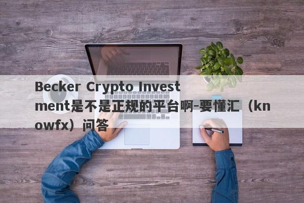 Becker Crypto Investment是不是正规的平台啊-要懂汇（knowfx）问答