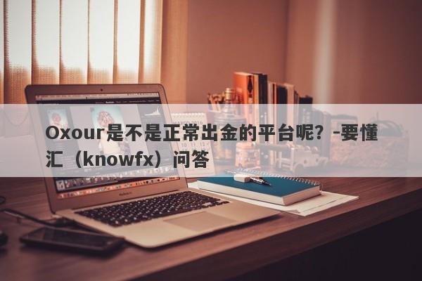 Oxour是不是正常出金的平台呢？-要懂汇（knowfx）问答