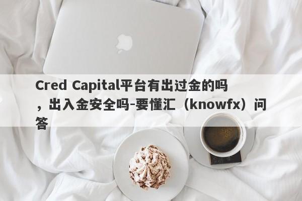 Cred Capital平台有出过金的吗，出入金安全吗-要懂汇（knowfx）问答