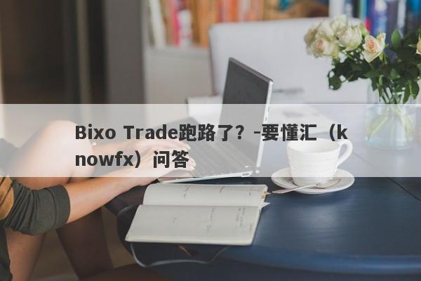 Bixo Trade跑路了？-要懂汇（knowfx）问答