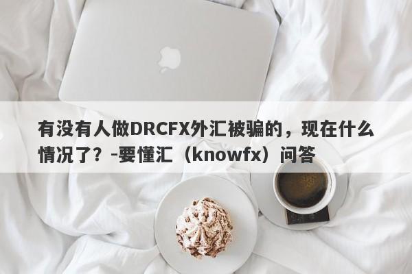 有没有人做DRCFX外汇被骗的，现在什么情况了？-要懂汇（knowfx）问答