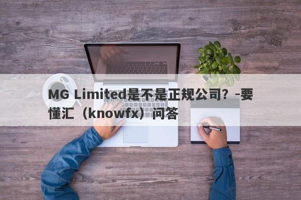 MG Limited是不是正规公司？-要懂汇（knowfx）问答