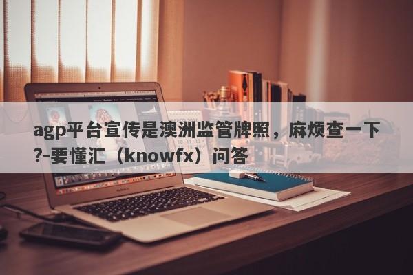 agp平台宣传是澳洲监管牌照，麻烦查一下?-要懂汇（knowfx）问答