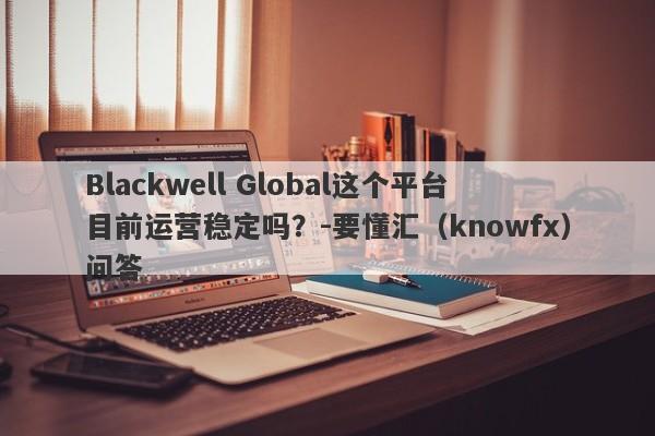 Blackwell Global这个平台目前运营稳定吗？-要懂汇（knowfx）问答