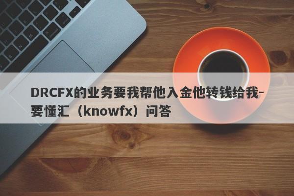 DRCFX的业务要我帮他入金他转钱给我-要懂汇（knowfx）问答