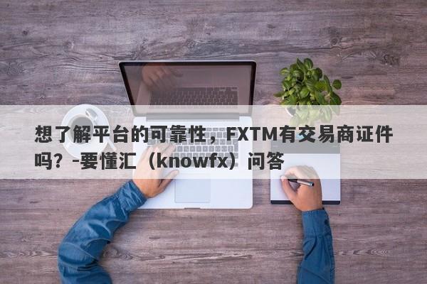 想了解平台的可靠性，FXTM有交易商证件吗？-要懂汇（knowfx）问答