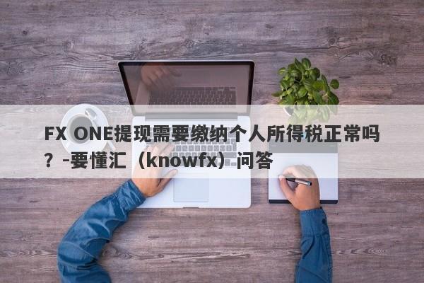 FX ONE提现需要缴纳个人所得税正常吗？-要懂汇（knowfx）问答