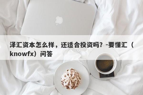 泽汇资本怎么样，还适合投资吗？-要懂汇（knowfx）问答