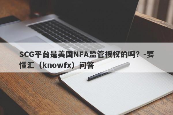 SCG平台是美国NFA监管授权的吗？-要懂汇（knowfx）问答