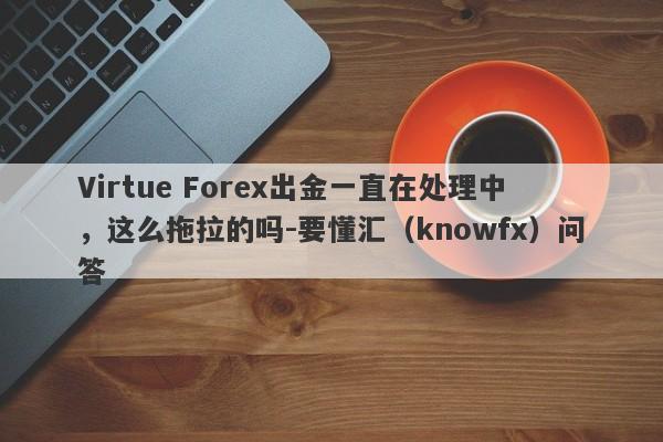 Virtue Forex出金一直在处理中，这么拖拉的吗-要懂汇（knowfx）问答