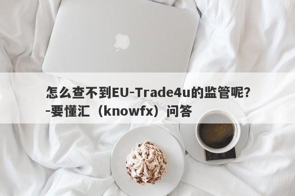 怎么查不到EU-Trade4u的监管呢？-要懂汇（knowfx）问答