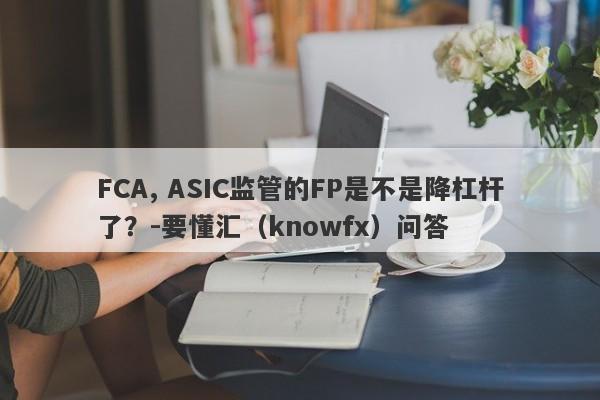 FCA, ASIC监管的FP是不是降杠杆了？-要懂汇（knowfx）问答