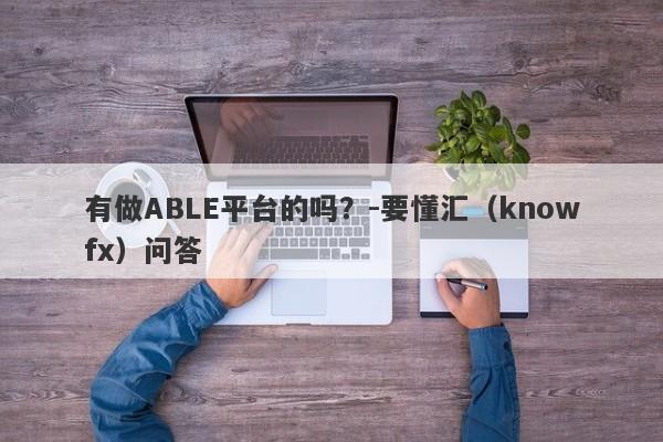 有做ABLE平台的吗？-要懂汇（knowfx）问答