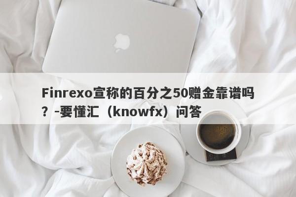 Finrexo宣称的百分之50赠金靠谱吗？-要懂汇（knowfx）问答