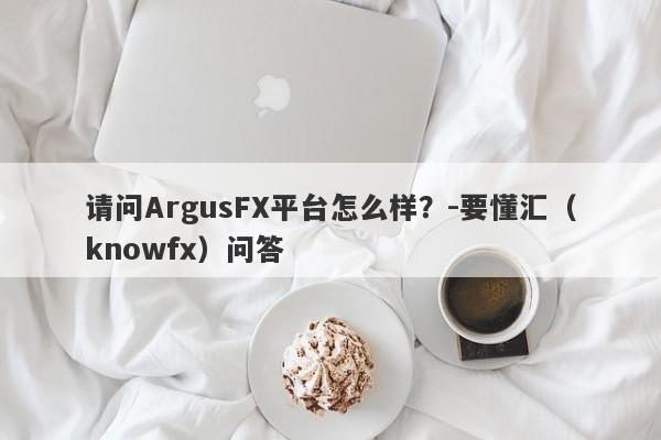 请问ArgusFX平台怎么样？-要懂汇（knowfx）问答