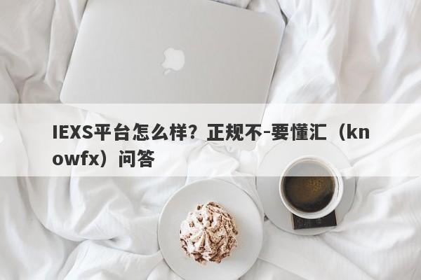 IEXS平台怎么样？正规不-要懂汇（knowfx）问答