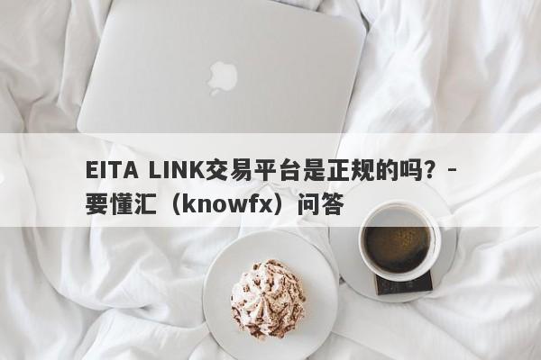 EITA LINK交易平台是正规的吗？-要懂汇（knowfx）问答