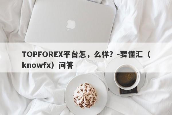 TOPFOREX平台怎，么样？-要懂汇（knowfx）问答