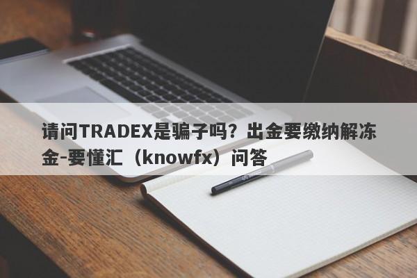 请问TRADEX是骗子吗？出金要缴纳解冻金-要懂汇（knowfx）问答