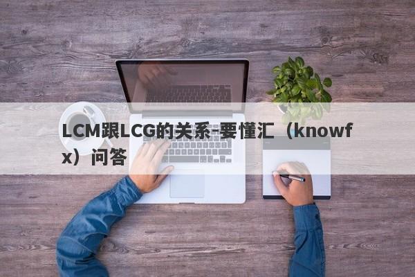 LCM跟LCG的关系-要懂汇（knowfx）问答